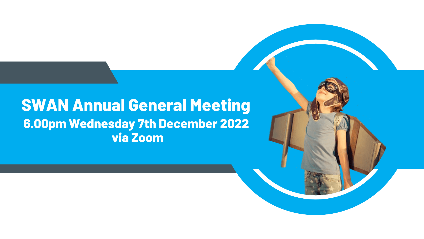 Image of a child wearing an aviation cap and goggles with cardboard wings on their back. They have a fist raised to the sky, looking up and smiling. The background is white, with a blue bar and white text reading 'SWAN Annual General Meeting 6.00pm Wednesday 7th December 2022 via Zoom'